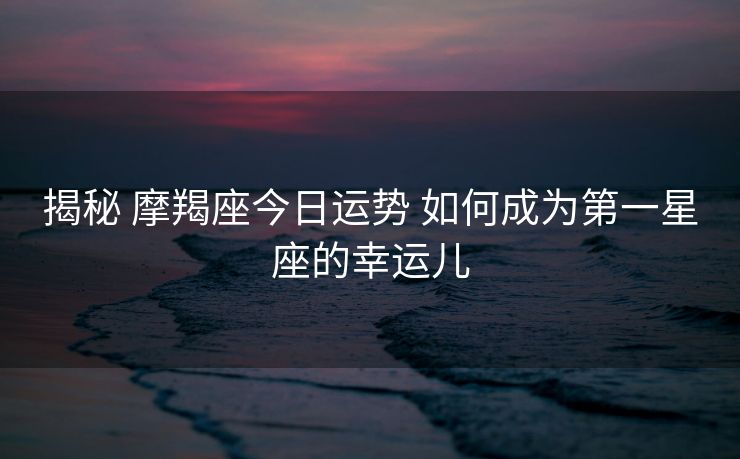 揭秘 摩羯座今日运势 如何成为第一星座的幸运儿