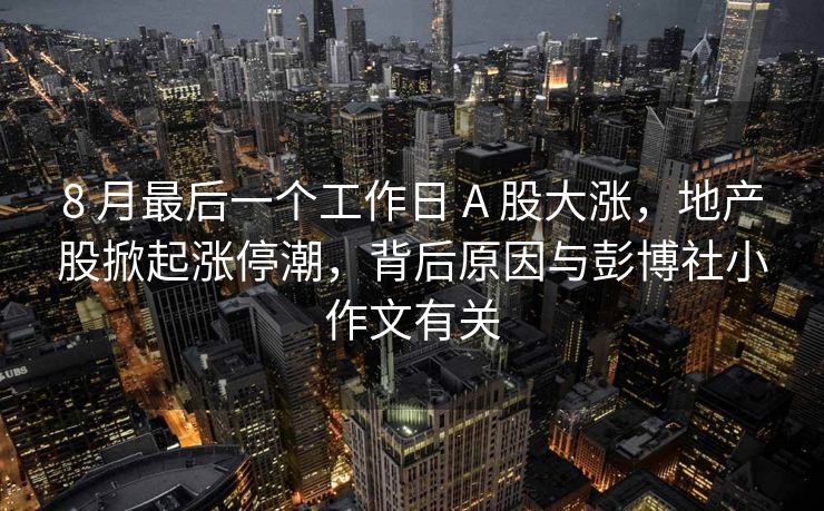8 月最后一个工作日 A 股大涨，地产股掀起涨停潮，背后原因与彭博社小作文有关