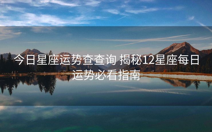 今日星座运势查查询 揭秘12星座每日运势必看指南