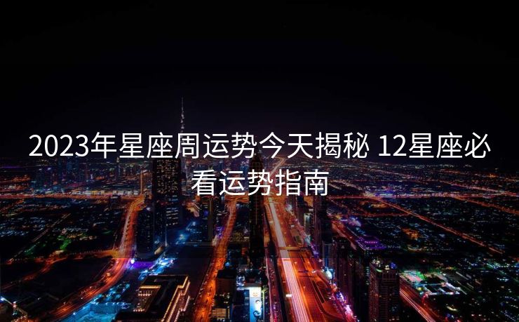 2023年星座周运势今天揭秘 12星座必看运势指南