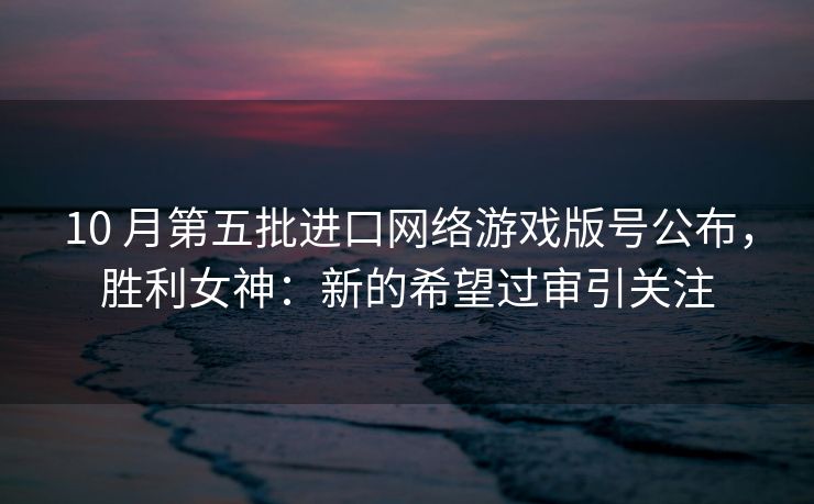 10 月第五批进口网络游戏版号公布，胜利女神：新的希望过审引关注