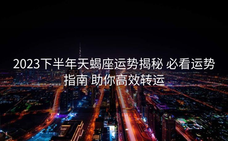 2023下半年天蝎座运势揭秘 必看运势指南 助你高效转运