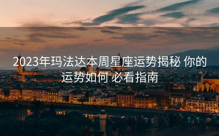 2023年玛法达本周星座运势揭秘 你的运势如何 必看指南
