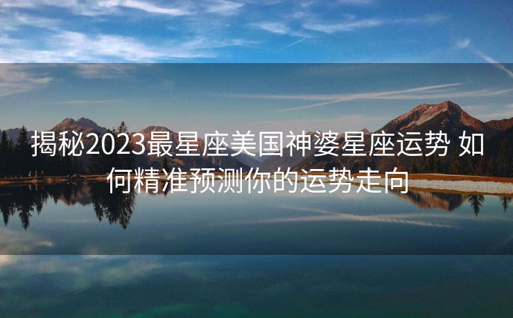 揭秘2023最星座美国神婆星座运势 如何精准预测你的运势走向
