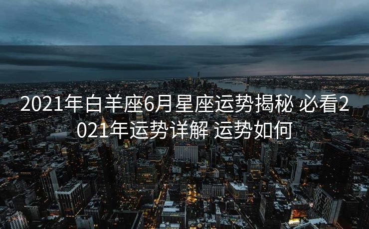 2021年白羊座6月星座运势揭秘 必看2021年运势详解 运势如何