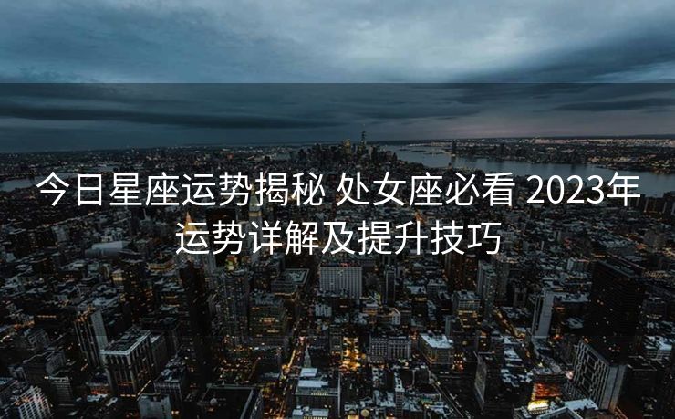 今日星座运势揭秘 处女座必看 2023年运势详解及提升技巧