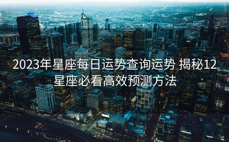 2023年星座每日运势查询运势 揭秘12星座必看高效预测方法