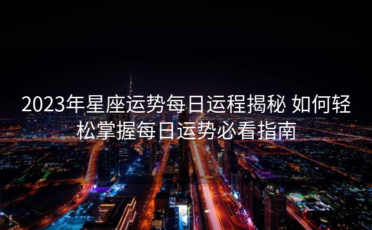 2023年星座运势每日运程揭秘 如何轻松掌握每日运势必看指南