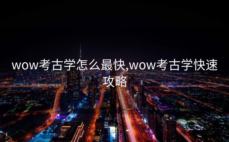 wow考古学怎么最快,wow考古学快速攻略