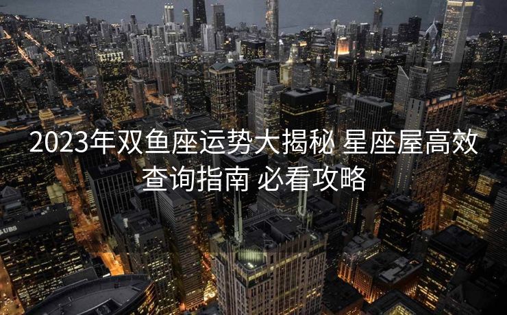2023年双鱼座运势大揭秘 星座屋高效查询指南 必看攻略