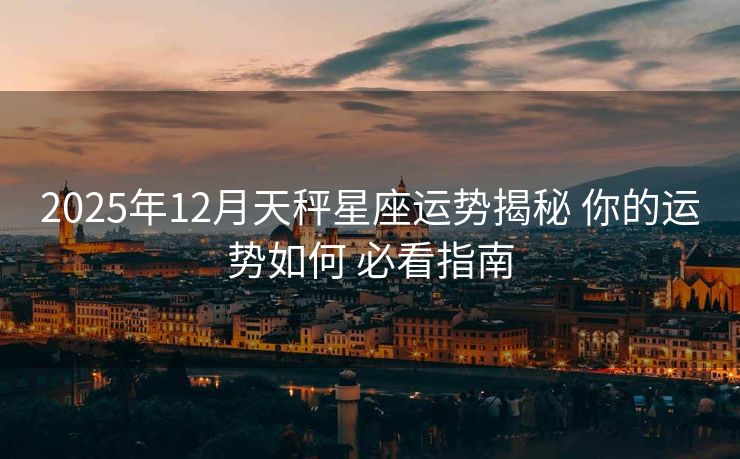 2025年12月天秤星座运势揭秘 你的运势如何 必看指南