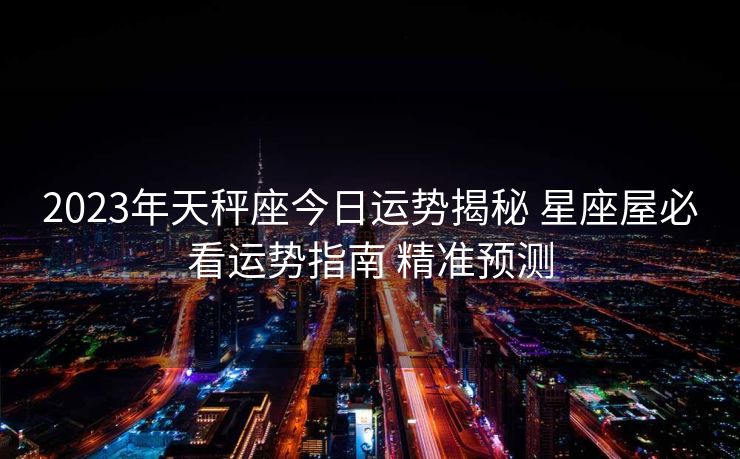 2023年天秤座今日运势揭秘 星座屋必看运势指南 精准预测