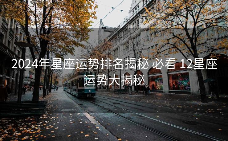 2024年星座运势排名揭秘 必看 12星座运势大揭秘
