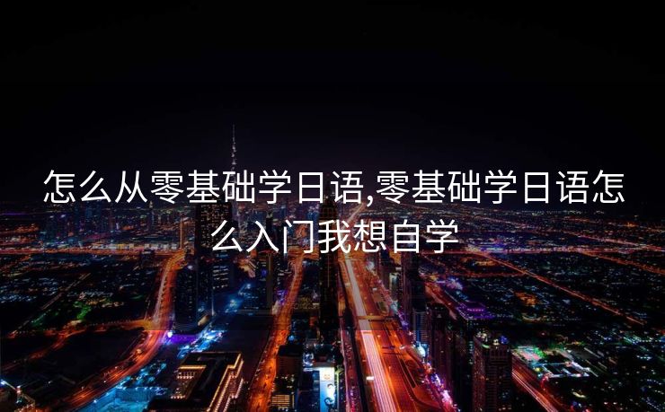 怎么从零基础学日语,零基础学日语怎么入门我想自学