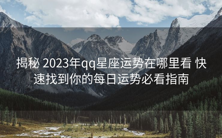 揭秘 2023年qq星座运势在哪里看 快速找到你的每日运势必看指南