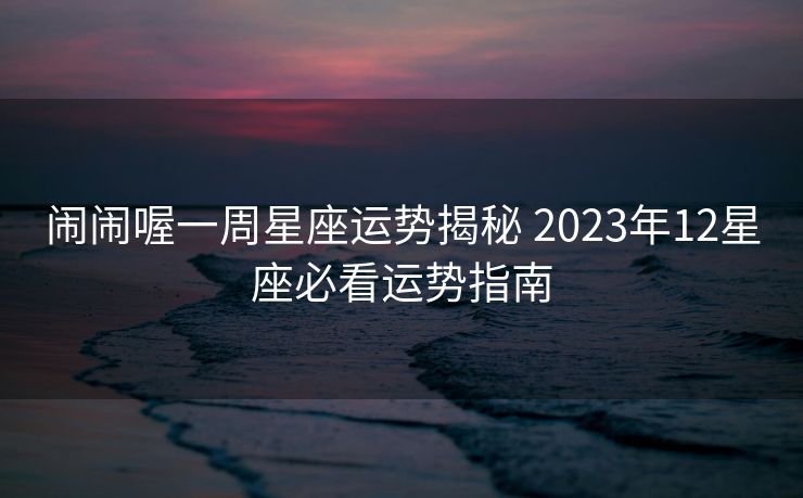 闹闹喔一周星座运势揭秘 2023年12星座必看运势指南
