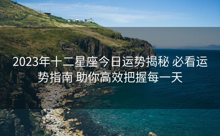 2023年十二星座今日运势揭秘 必看运势指南 助你高效把握每一天