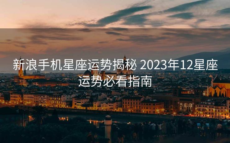 新浪手机星座运势揭秘 2023年12星座运势必看指南