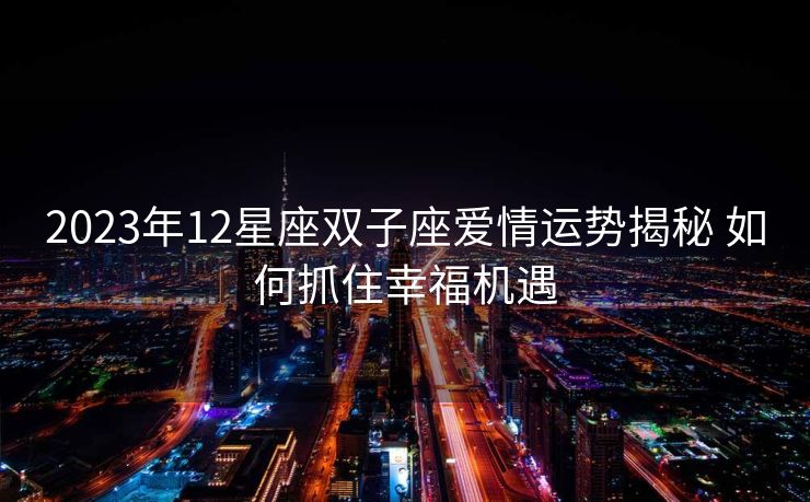 2023年12星座双子座爱情运势揭秘 如何抓住幸福机遇