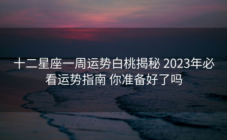 十二星座一周运势白桃揭秘 2023年必看运势指南 你准备好了吗