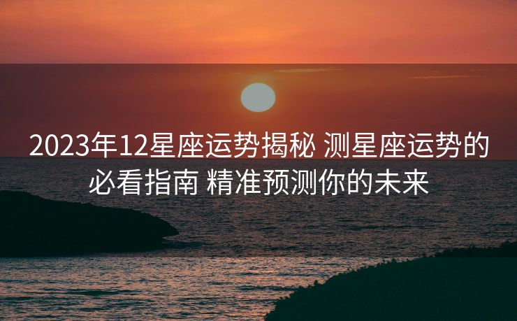 2023年12星座运势揭秘 测星座运势的必看指南 精准预测你的未来