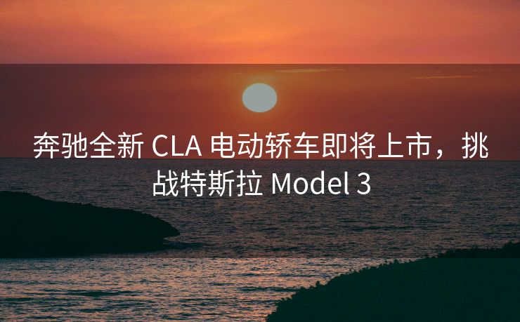 奔驰全新 CLA 电动轿车即将上市,挑战特斯拉 Model 3 奔驰全新 CLA 电动轿车即将上市,挑战特斯拉 Model 3