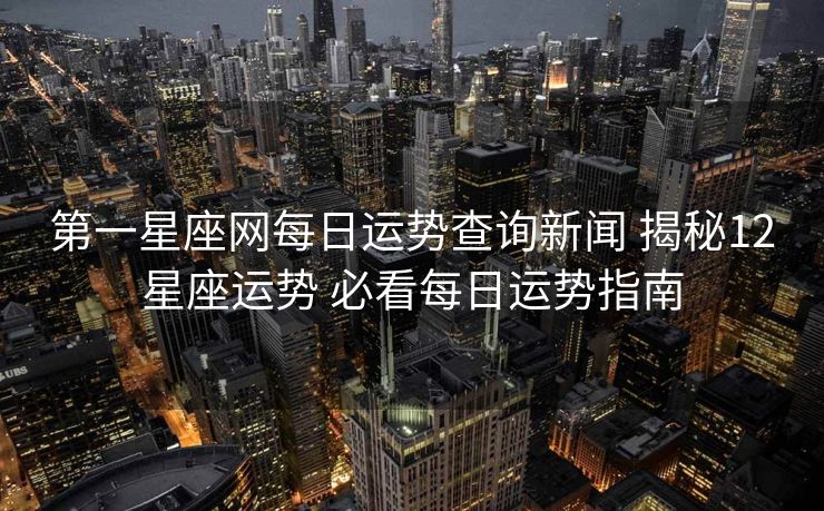 第一星座网每日运势查询新闻 揭秘12星座运势 必看每日运势指南