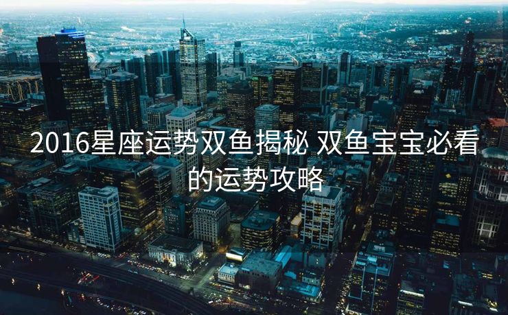 2016星座运势双鱼揭秘 双鱼宝宝必看的运势攻略