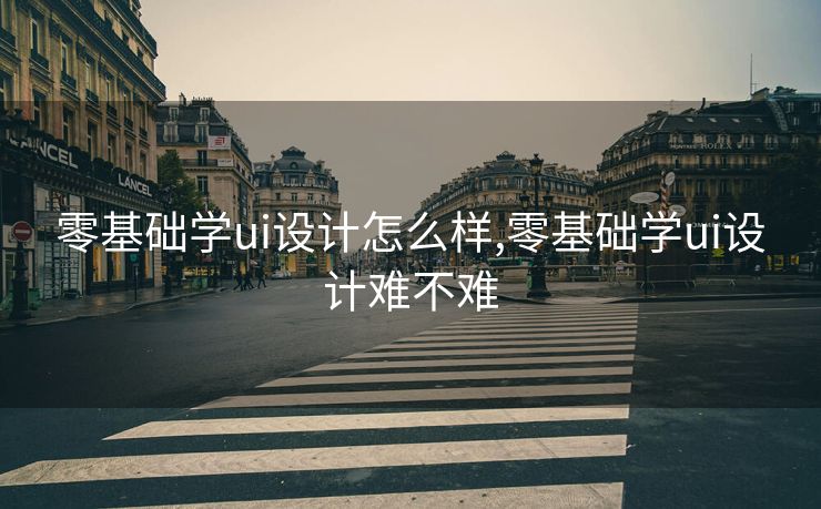 零基础学ui设计怎么样,零基础学ui设计难不难