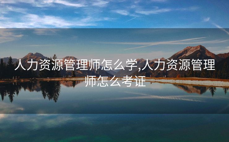 人力资源管理师怎么学,人力资源管理师怎么考证