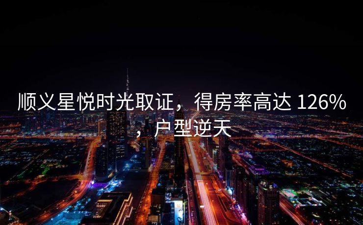 顺义星悦时光取证，得房率高达 126%，户型逆天