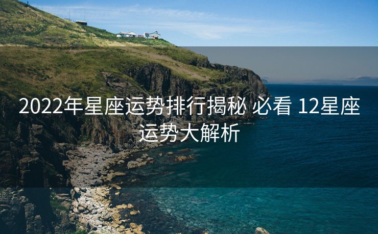 2022年星座运势排行揭秘 必看 12星座运势大解析