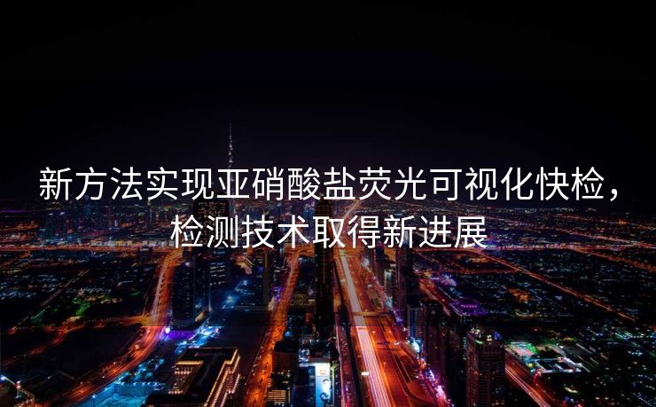 新方法实现亚硝酸盐荧光可视化快检，检测技术取得新进展