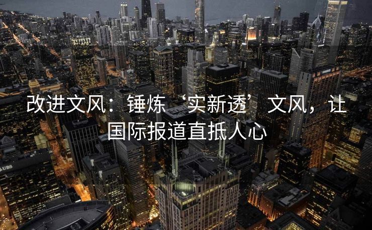 改进文风：锤炼‘实新透’文风，让国际报道直抵人心