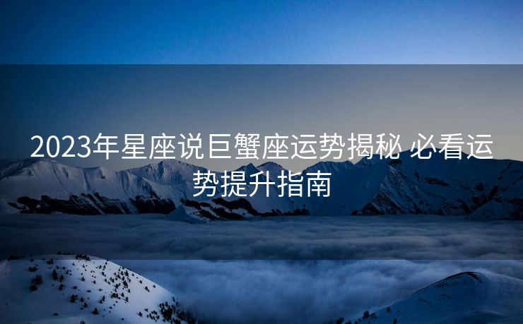 2023年星座说巨蟹座运势揭秘 必看运势提升指南