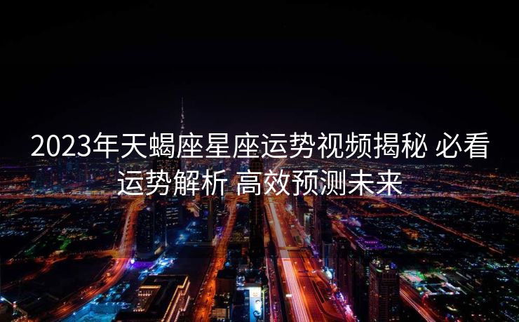 2023年天蝎座星座运势视频揭秘 必看运势解析 高效预测未来