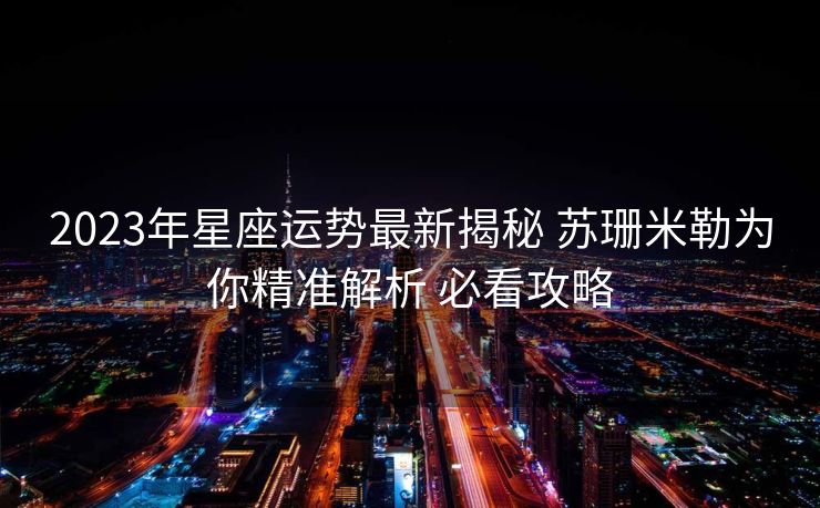 2023年星座运势最新揭秘 苏珊米勒为你精准解析 必看攻略