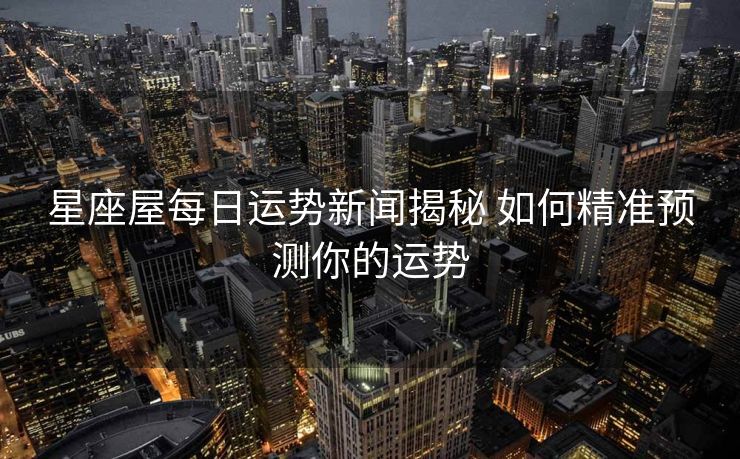 星座屋每日运势新闻揭秘 如何精准预测你的运势