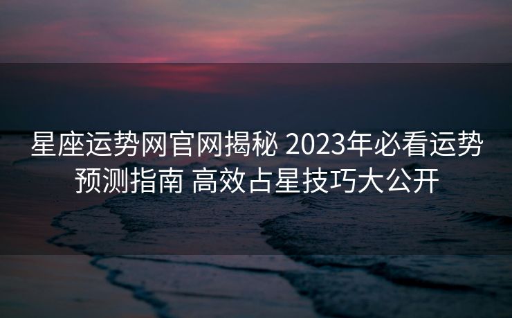 星座运势网官网揭秘 2023年必看运势预测指南 高效占星技巧大公开