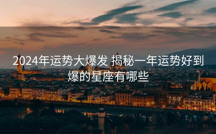2024年运势大爆发 揭秘一年运势好到爆的星座有哪些