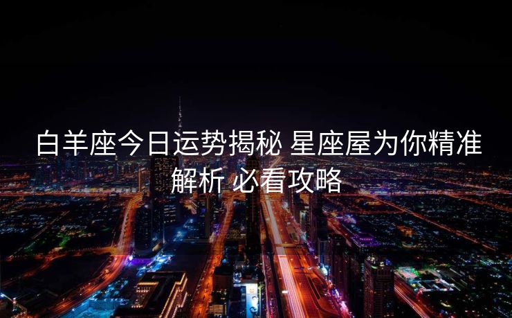 白羊座今日运势揭秘 星座屋为你精准解析 必看攻略