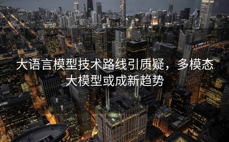 大语言模型技术路线引质疑，多模态大模型或成新趋势