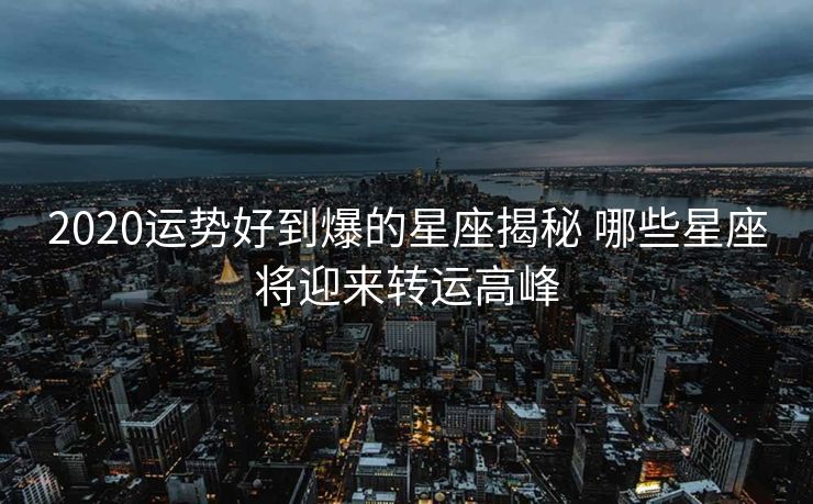 2020运势好到爆的星座揭秘 哪些星座将迎来转运高峰