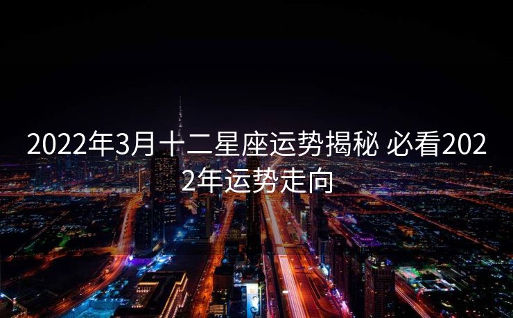 2022年3月十二星座运势揭秘 必看2022年运势走向