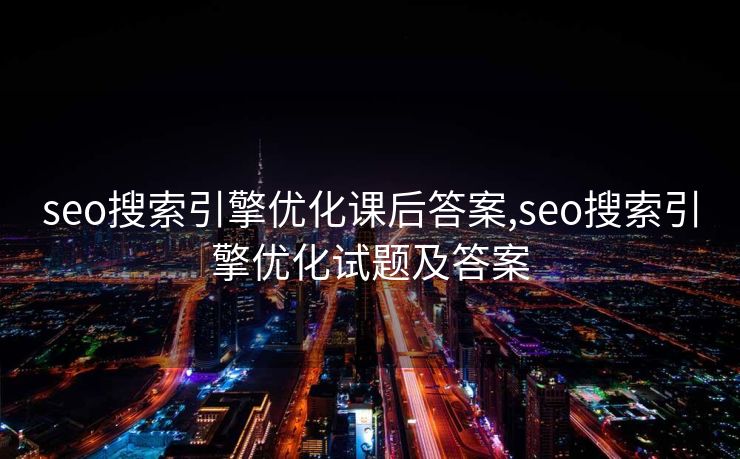 seo搜索引擎优化课后答案,seo搜索引擎优化试题及答案 seo搜索引擎优化课后答案,seo搜索引擎优化试题及答案