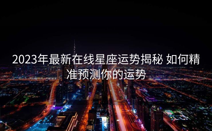 2023年最新在线星座运势揭秘 如何精准预测你的运势