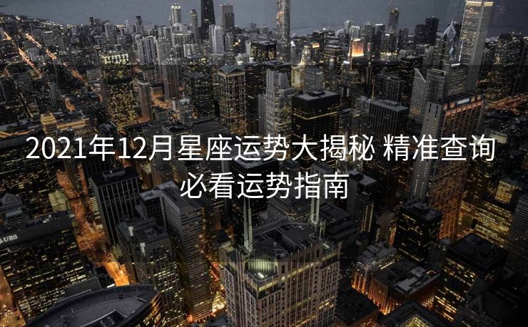 2021年12月星座运势大揭秘 精准查询 必看运势指南