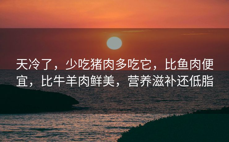 天冷了,少吃猪肉多吃它,比鱼肉便宜,比牛羊肉鲜美,营养滋补还低脂 天冷了,少吃猪肉多吃它,比鱼肉便宜,比牛羊肉鲜美,营养滋补还低脂