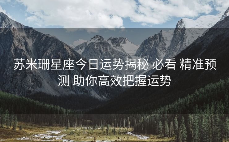 苏米珊星座今日运势揭秘 必看 精准预测 助你高效把握运势