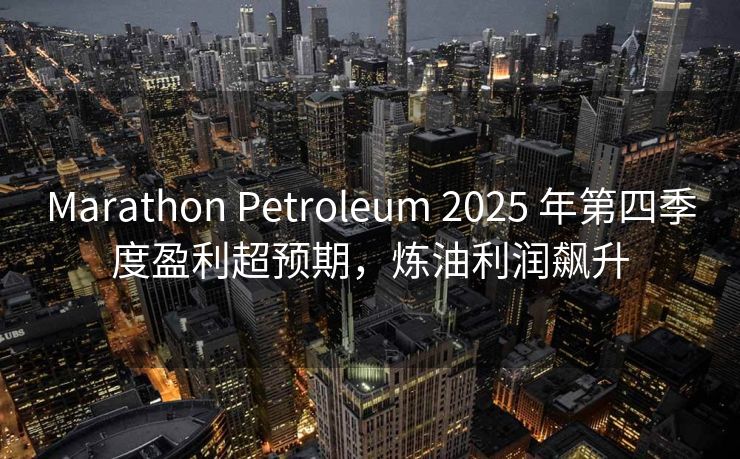 Marathon Petroleum 2025 年第四季度盈利超预期，炼油利润飙升